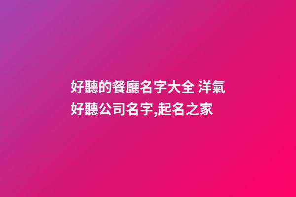 好聽的餐廳名字大全 洋氣好聽公司名字,起名之家-第1張-公司起名-玄機派